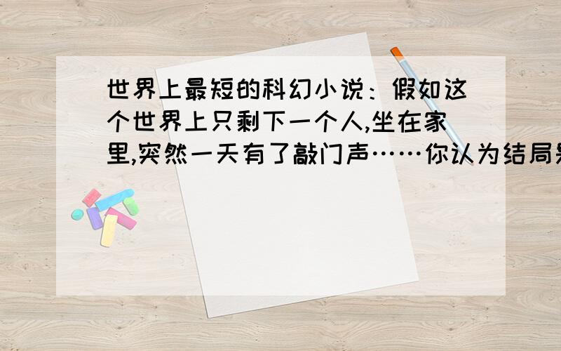 世界上最短的科幻小说：假如这个世界上只剩下一个人,坐在家里,突然一天有了敲门声……你认为结局是什么