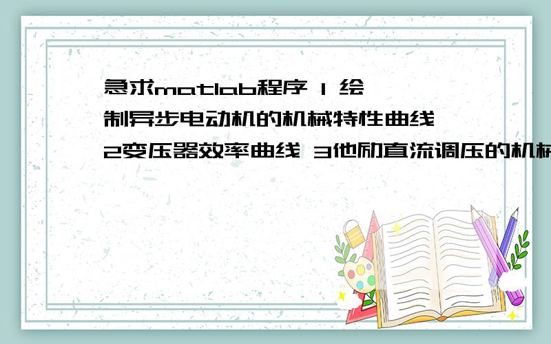 急求matlab程序 1 绘制异步电动机的机械特性曲线 2变压器效率曲线 3他励直流调压的机械特性4他励直流电动机改变电枢回路的电阻的图形