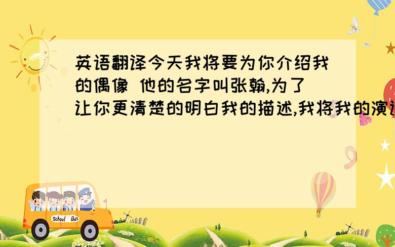 英语翻译今天我将要为你介绍我的偶像 他的名字叫张翰,为了让你更清楚的明白我的描述,我将我的演讲分为了五部分 第一部分是他的自我介绍,第二部分是他给我的印象,第三部分是他的个人