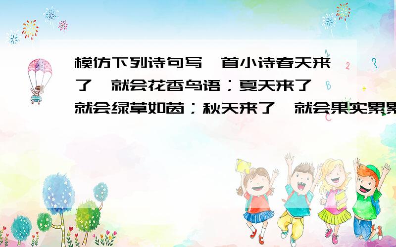 模仿下列诗句写一首小诗春天来了,就会花香鸟语；夏天来了,就会绿草如茵；秋天来了,就会果实累累；冬天来了呢?朋友来了呢?