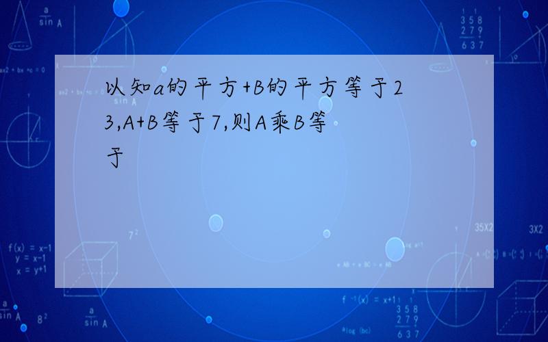 以知a的平方+B的平方等于23,A+B等于7,则A乘B等于