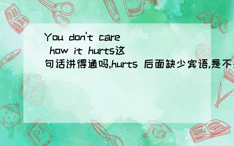 You don't care how it hurts这句话讲得通吗,hurts 后面缺少宾语,是不是语法错误呢?和同学争论半天了,我感觉应该是对的.还有.这是宾语从句吧..