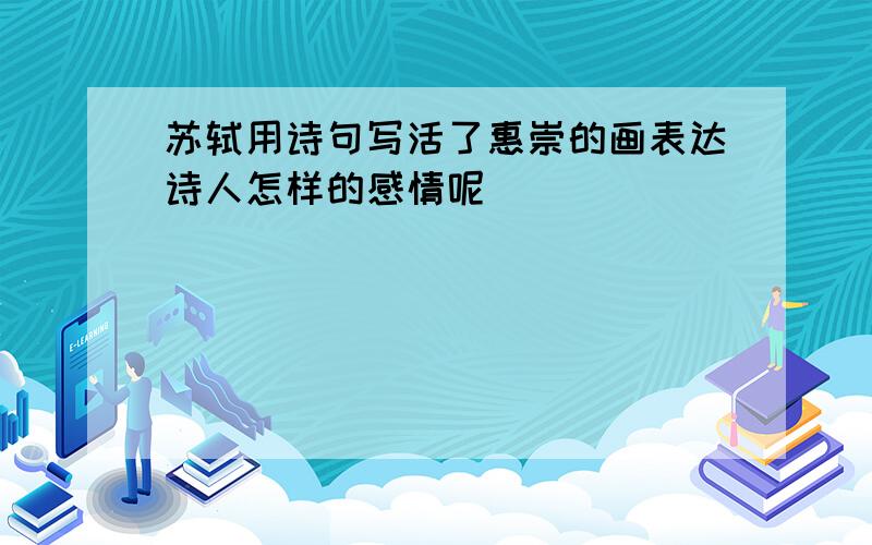 苏轼用诗句写活了惠崇的画表达诗人怎样的感情呢