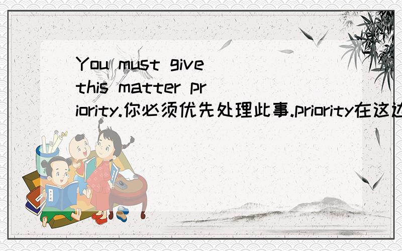 You must give this matter priority.你必须优先处理此事.priority在这边是名词么?什么用法?
