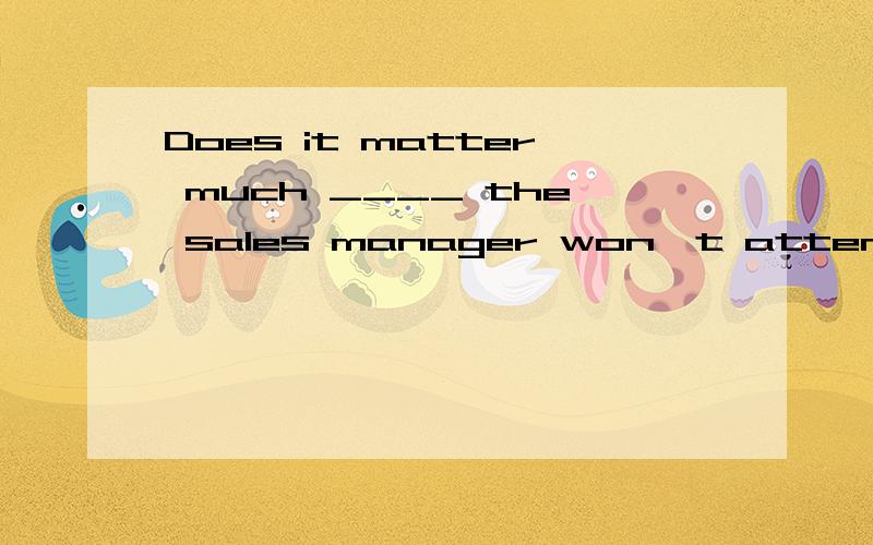 Does it matter much ____ the sales manager won't attend the meeting tomorrowif what when that