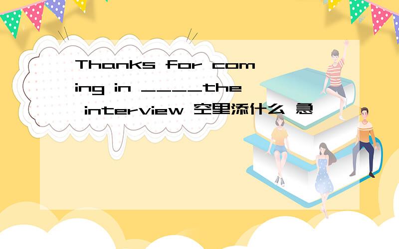 Thanks for coming in ____the interview 空里添什么 急