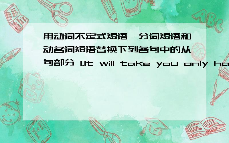 用动词不定式短语,分词短语和动名词短语替换下列各句中的从句部分 1.It will take you only half an hour if you go there by car.2.Get something with which we can open the can.3.The old woman lived away from her children so tha