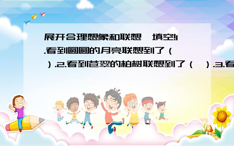 展开合理想象和联想,填空!1.看到圆圆的月亮联想到了（ ）.2.看到苍翠的柏树联想到了（ ）.3.看到园丁精心修剪花木,联想到（ ）.4.看到冉冉升起的朝阳,联想到（ ）.