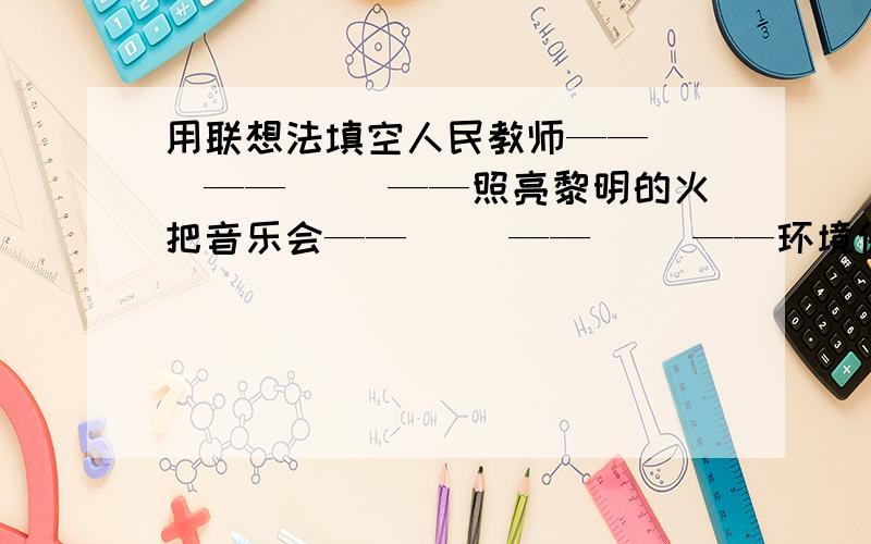 用联想法填空人民教师——（ ）——（ ）——照亮黎明的火把音乐会——（ ）——（ ）——环境保护法