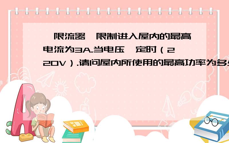 一限流器,限制进入屋内的最高电流为3A.当电压一定时（220V）.请问屋内所使用的最高功率为多少W?