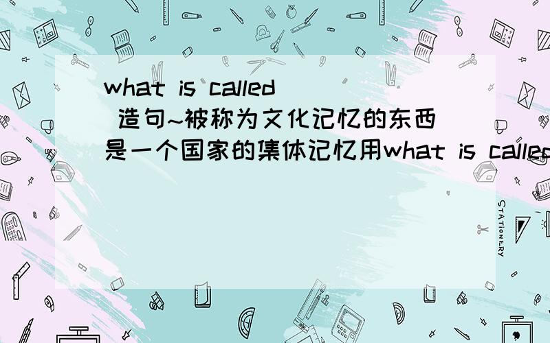 what is called 造句~被称为文化记忆的东西是一个国家的集体记忆用what is called 怎么翻译啊