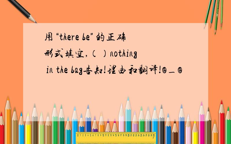 用“there be”的正确形式填空,（）nothing in the bag告知!理由和翻译!@_@