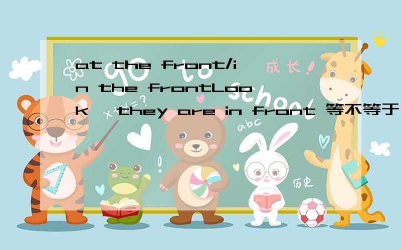 at the front/in the frontLook, they are in front 等不等于 Look, they are at front有没有at front 这个词组? 谢谢