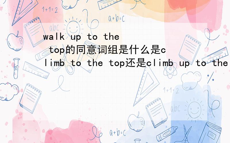 walk up to the top的同意词组是什么是climb to the top还是climb up to the top