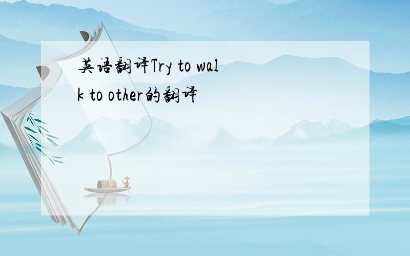 英语翻译Try to walk to other的翻译