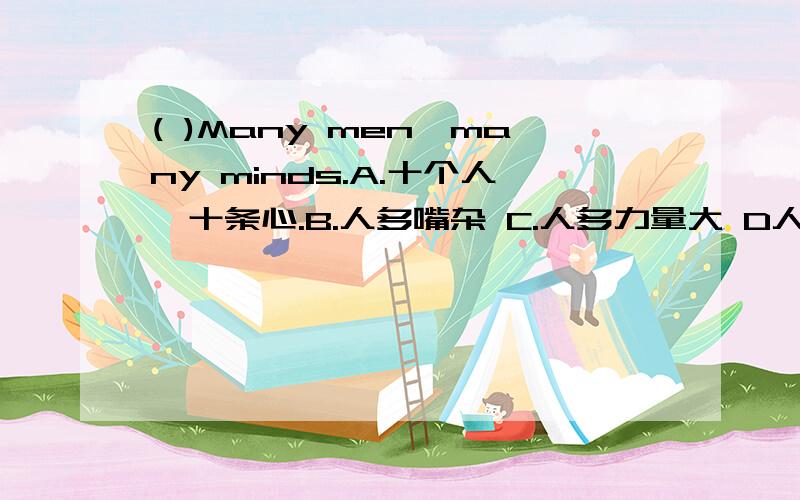 ( )Many men,many minds.A.十个人,十条心.B.人多嘴杂 C.人多力量大 D人心齐,泰山移.（各位哥哥姐姐们，到底是A还是B）就按意见多的来选吧。