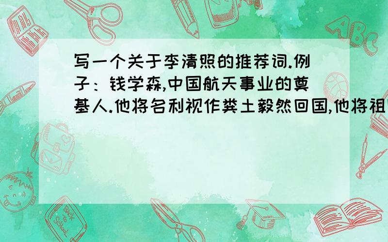 写一个关于李清照的推荐词.例子：钱学森,中国航天事业的奠基人.他将名利视作粪土毅然回国,他将祖国富强视作毕生的目标,他是当代中国科学的一面旗帜.注意：保持与原句大致相当的句式,