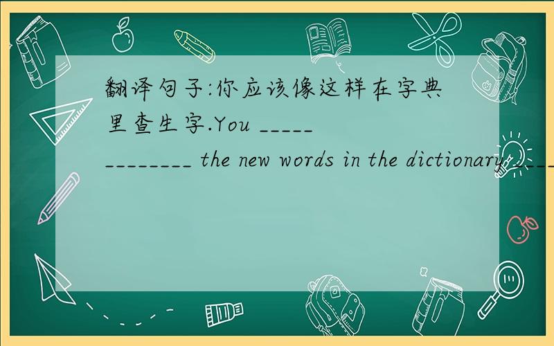 翻译句子:你应该像这样在字典里查生字.You _____________ the new words in the dictionary __________.