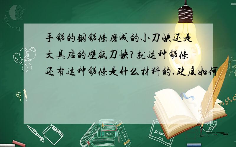 手锯的钢锯条磨成的小刀快还是文具店的壁纸刀快?就这种锯条还有这种锯条是什么材料的,硬度如何