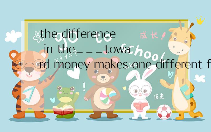 the difference in the___toward money makes one different from anotherA.attitudeB.concernC.opinionD.quality