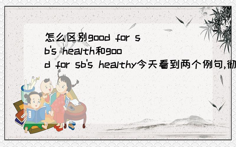 怎么区别good for sb's health和good for sb's healthy今天看到两个例句,彻底把我看懵了：1.Greens are good for our health2.Vegetables are good for our healthy我想知道这两个例句为什么一个用good for our health而另一个