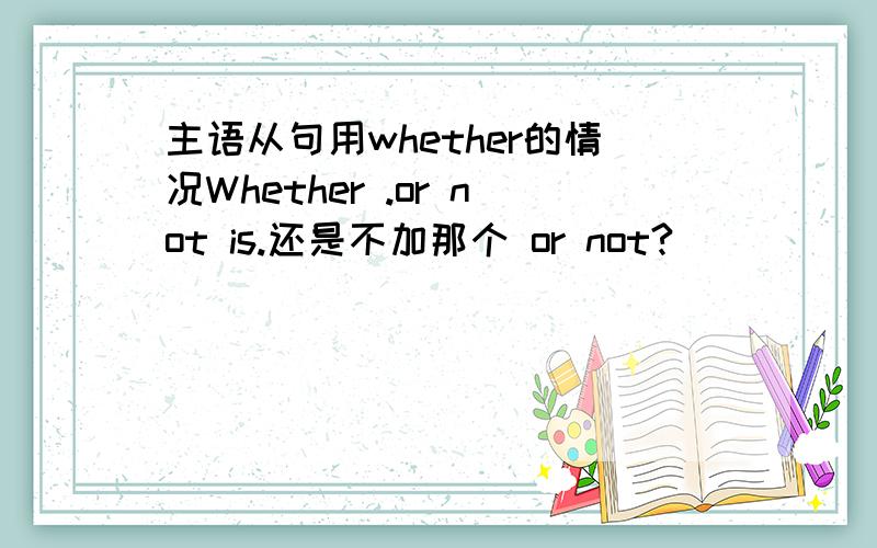 主语从句用whether的情况Whether .or not is.还是不加那个 or not?