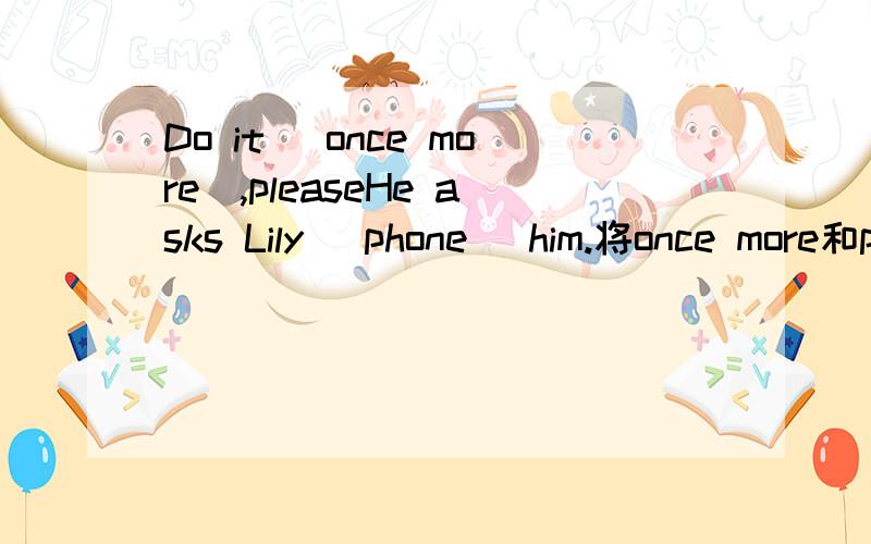 Do it (once more),pleaseHe asks Lily (phone) him.将once more和phone的适当形式