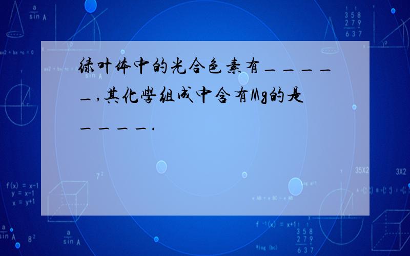 绿叶体中的光合色素有_____,其化学组成中含有Mg的是____.