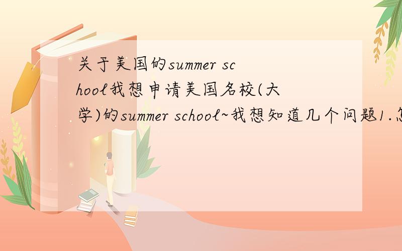 关于美国的summer school我想申请美国名校(大学)的summer school~我想知道几个问题1.怎么申请summer school?2.参加summer school一般的总花费多少?(或者说一下最少的花销,包括吃,住,机票)谢谢