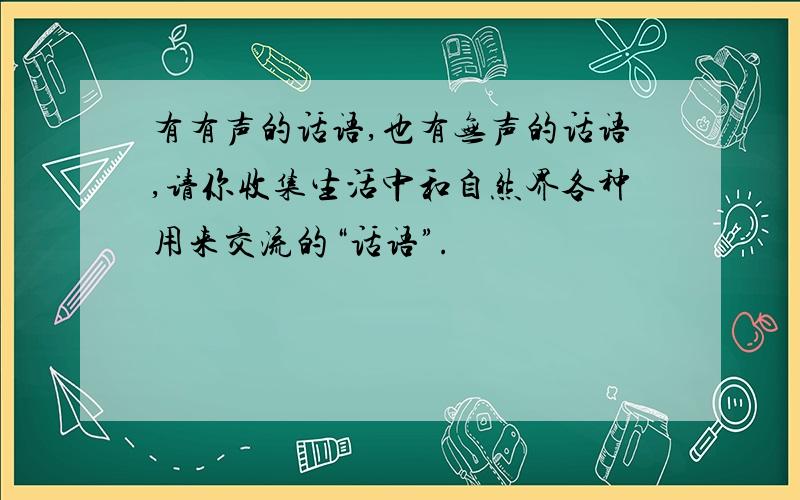 有有声的话语,也有无声的话语,请你收集生活中和自然界各种用来交流的“话语”.