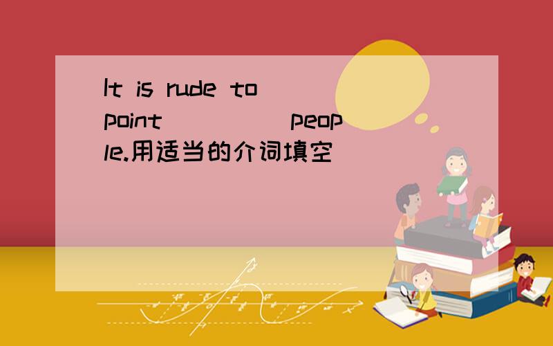 It is rude to point_____people.用适当的介词填空