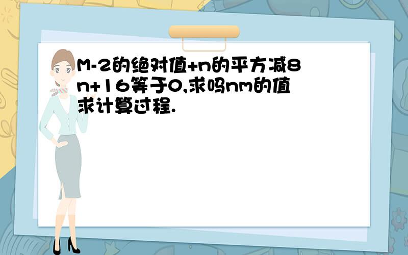 M-2的绝对值+n的平方减8n+16等于0,求吗nm的值求计算过程.