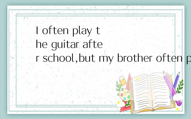 I often play the guitar after school,but my brother often piays pingpong .guitar前加the对吗