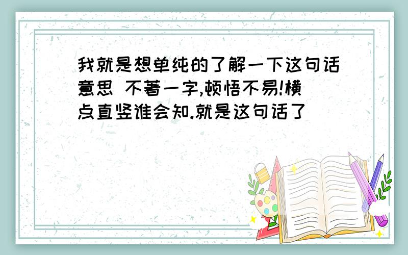 我就是想单纯的了解一下这句话意思 不著一字,顿悟不易!横点直竖谁会知.就是这句话了