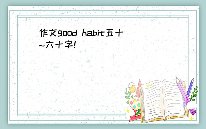 作文good habit五十~六十字！