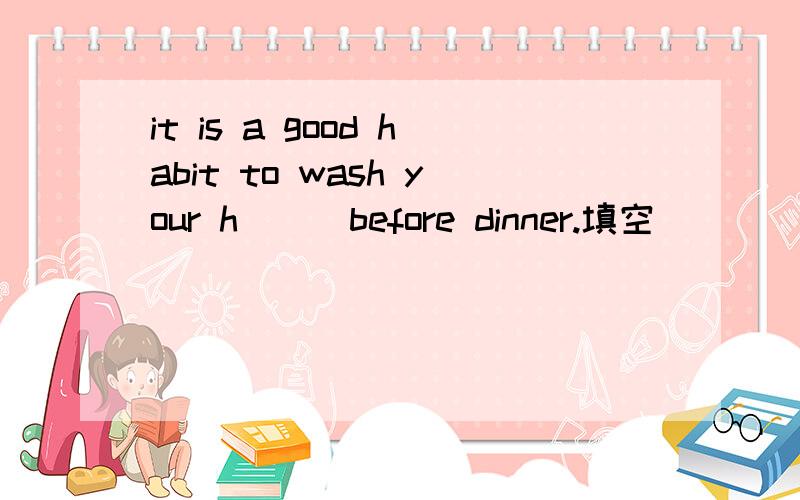 it is a good habit to wash your h___before dinner.填空