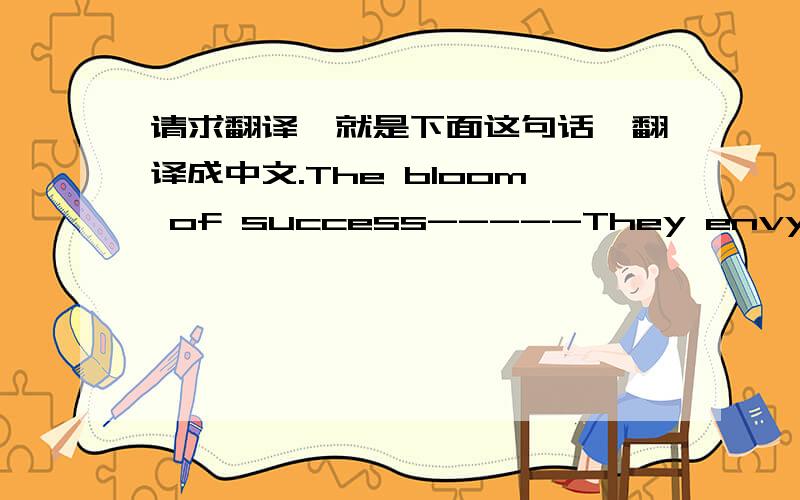 请求翻译,就是下面这句话,翻译成中文.The bloom of success-----They envy the beauty and glamour of a moment.Yet once it's shoot was drenched in tears of struggle,and soaked in the bloody rain of sacrifice.取自《繁星·春水》