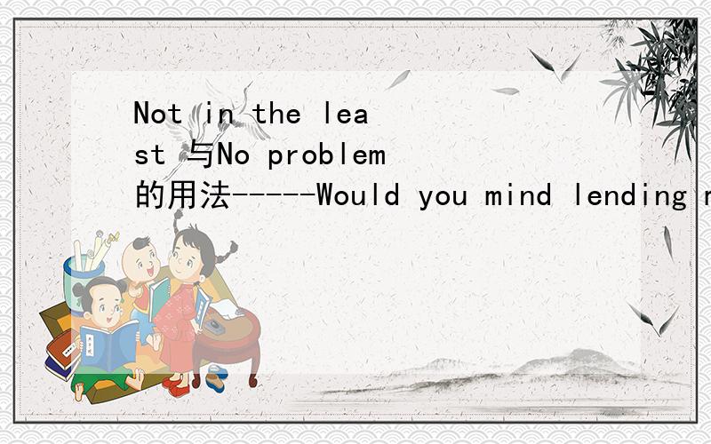 Not in the least 与No problem的用法-----Would you mind lending me your camera?-----_____.Here you are.A.You are welcome.B.Not in the least C.yes,Idon`t D.No problem应该选B还是D?理由?