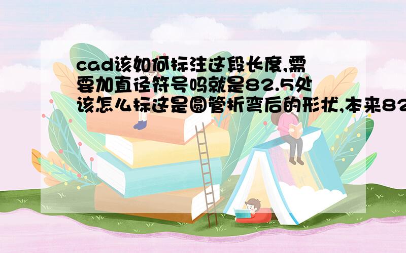 cad该如何标注这段长度,需要加直径符号吗就是82.5处该怎么标这是圆管折弯后的形状,本来82.5也是165的,是应为在82.5处切掉了.