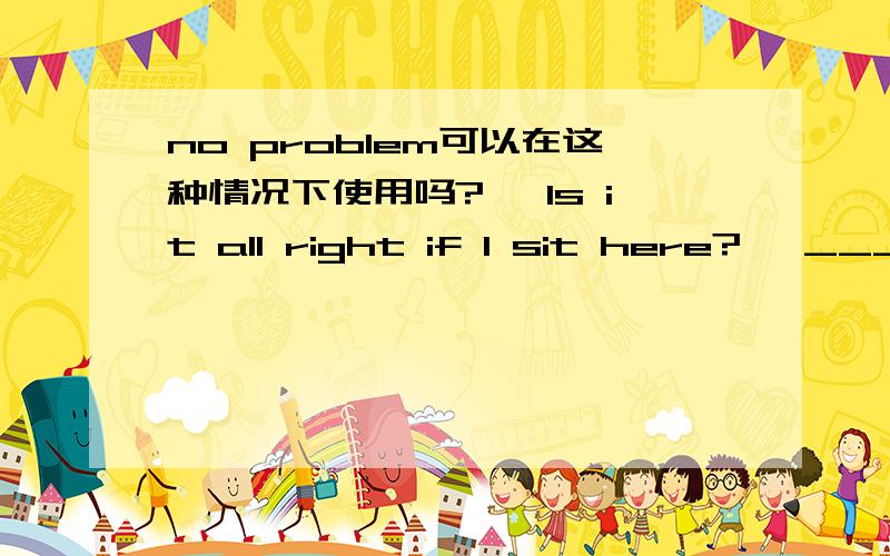 no problem可以在这种情况下使用吗?— Is it all right if I sit here?— _______A.Yes,it is.B.Go ahead.C.Never mind.D.No prblem.答案给的是B.Go ahead.但我觉得D.No prblem.也可以啊.这是高二英语周报上的一道习题。