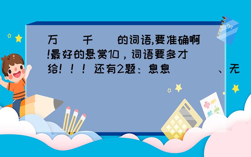 万()千()的词语,要准确啊!最好的悬赏10，词语要多才给！！！还有2题：息息（）（）、无（）不（）？？？急急急！！每个最少两个！