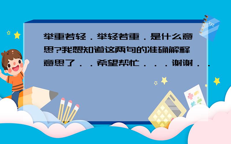 举重若轻．举轻若重．是什么意思?我想知道这两句的准确解释意思了．．希望帮忙．．．谢谢．．