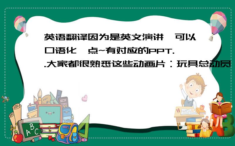 英语翻译因为是英文演讲,可以口语化一点~有对应的PPT..大家都很熟悉这些动画片：玩具总动员、海底总动员、机器人瓦力它们都出自一家公司：Pixar（皮克萨）Pixar是一家成功的动画片公司,