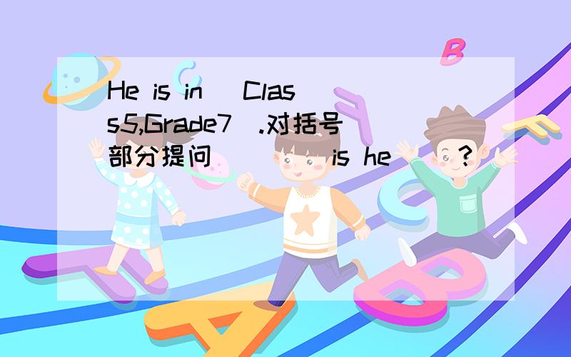 He is in (Class5,Grade7).对括号部分提问 （）（）is he （）?