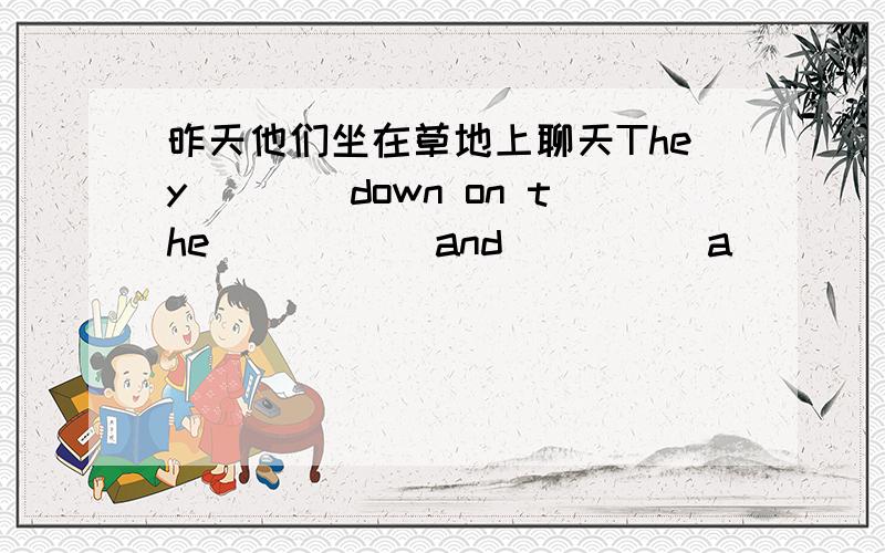 昨天他们坐在草地上聊天They____down on the _____and_____a_______yesterday