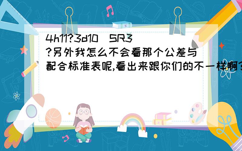 4h11?3d10(SR3)?另外我怎么不会看那个公差与配合标准表呢,看出来跟你们的不一样啊?