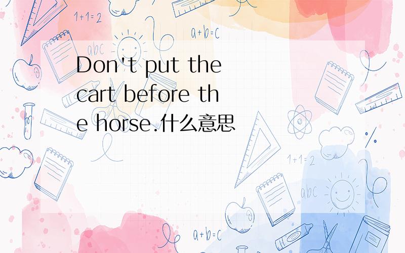 Don't put the cart before the horse.什么意思