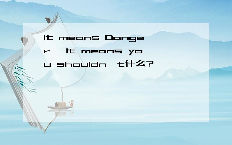 It means Danger ,It means you shouldn't什么?