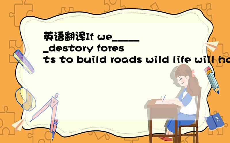 英语翻译If we______destory forests to build roads wild life will have no where to live是如果我们继续破坏森林，野生动物将无处生存打错了