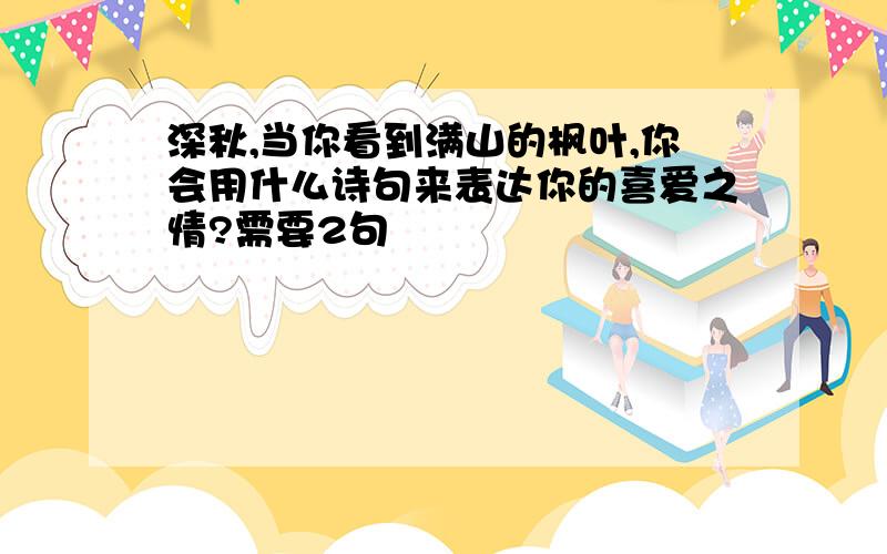 深秋,当你看到满山的枫叶,你会用什么诗句来表达你的喜爱之情?需要2句